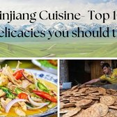 Xinjiang Cuisine- Top 10 Delicacies you should try